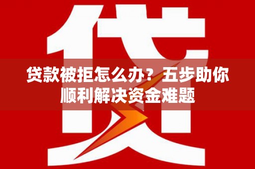 杏花岭贷款被拒怎么办？五步助你顺利解决资金难题