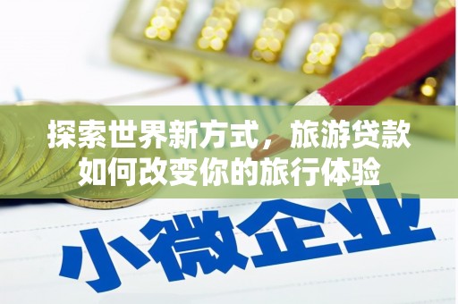 杏花岭探索世界新方式，旅游贷款如何改变你的旅行体验
