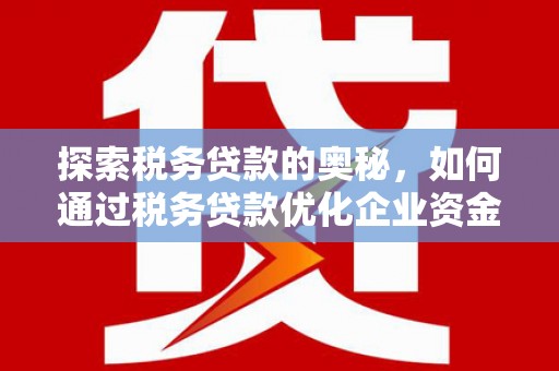 杏花岭探索税务贷款的奥秘，如何通过税务贷款优化企业资金流