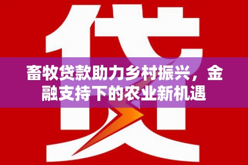 杏花岭畜牧贷款助力乡村振兴，金融支持下的农业新机遇