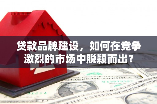 杏花岭贷款品牌建设，如何在竞争激烈的市场中脱颖而出？