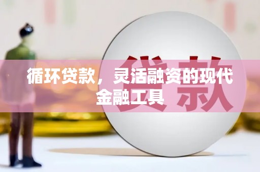 杏花岭循环贷款，灵活融资的现代金融工具