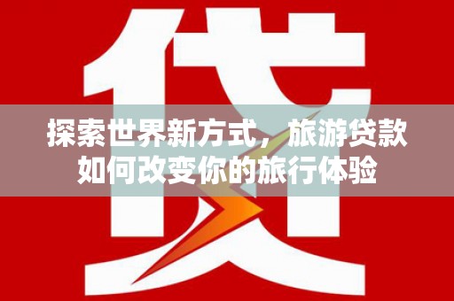 杏花岭探索世界新方式，旅游贷款如何改变你的旅行体验
