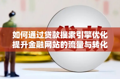 杏花岭如何通过贷款搜索引擎优化提升金融网站的流量与转化率