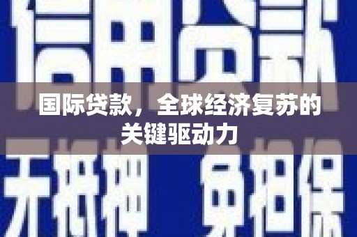 杏花岭国际贷款，全球经济复苏的关键驱动力