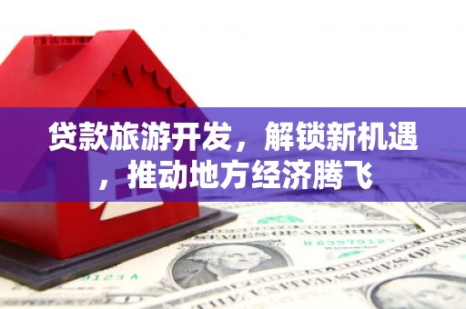 杏花岭贷款旅游开发，解锁新机遇，推动地方经济腾飞