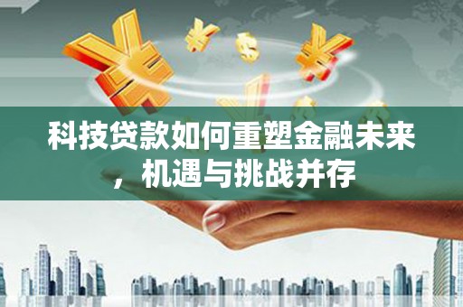 杏花岭科技贷款如何重塑金融未来，机遇与挑战并存