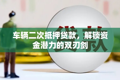 杏花岭车辆二次抵押贷款，解锁资金潜力的双刃剑