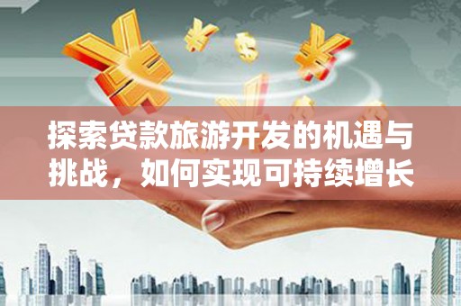 杏花岭探索贷款旅游开发的机遇与挑战，如何实现可持续增长