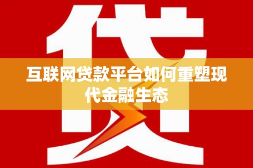 杏花岭互联网贷款平台如何重塑现代金融生态