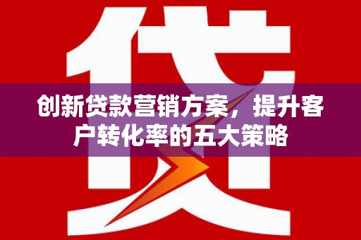 杏花岭创新贷款营销方案，提升客户转化率的五大策略