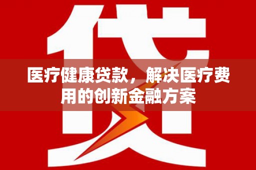杏花岭医疗健康贷款，解决医疗费用的创新金融方案