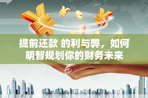 杏花岭提前还款 的利与弊，如何明智规划你的财务未来