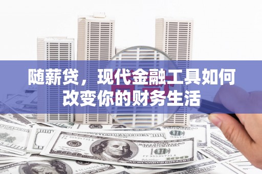 杏花岭随薪贷，现代金融工具如何改变你的财务生活