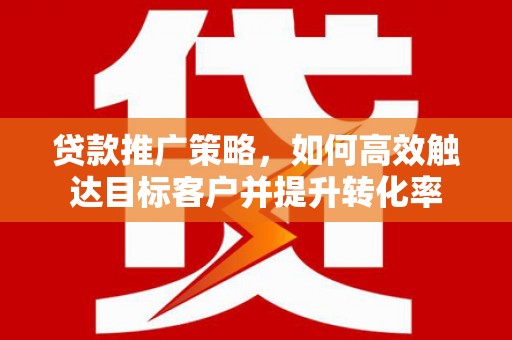 杏花岭贷款推广策略，如何高效触达目标客户并提升转化率