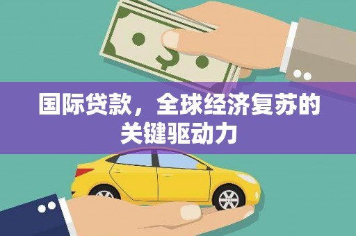 杏花岭国际贷款，全球经济复苏的关键驱动力
