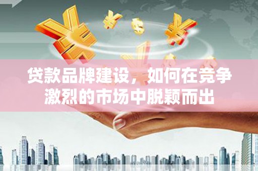 杏花岭贷款品牌建设，如何在竞争激烈的市场中脱颖而出
