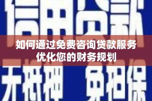 杏花岭如何通过免费咨询贷款服务优化您的财务规划