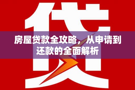 杏花岭房屋贷款全攻略，从申请到还款的全面解析
