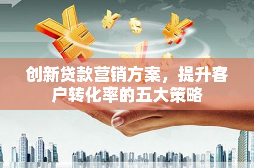 杏花岭创新贷款营销方案，提升客户转化率的五大策略