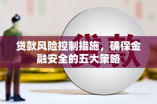 杏花岭贷款风险控制措施，确保金融安全的五大策略
