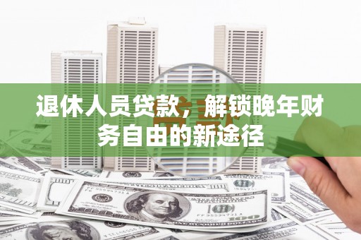 杏花岭退休人员贷款，解锁晚年财务自由的新途径