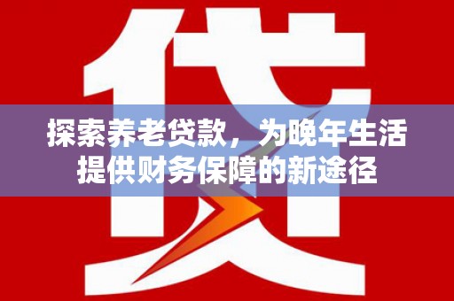 杏花岭探索养老贷款，为晚年生活提供财务保障的新途径