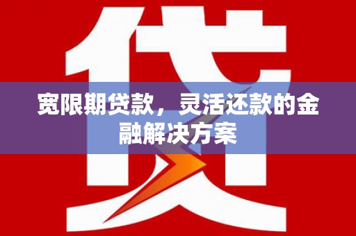 杏花岭宽限期贷款，灵活还款的金融解决方案