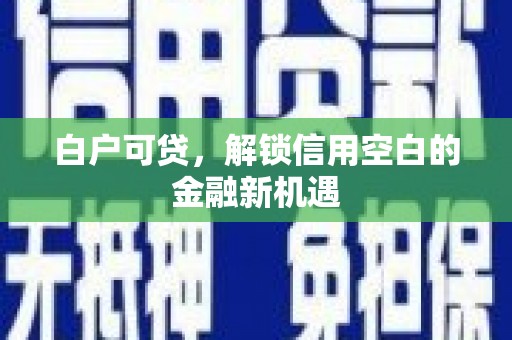 杏花岭白户可贷，解锁信用空白的金融新机遇