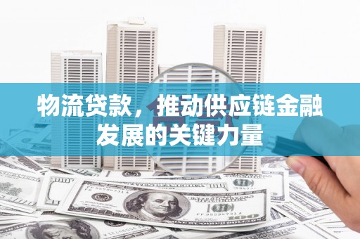 杏花岭物流贷款，推动供应链金融发展的关键力量