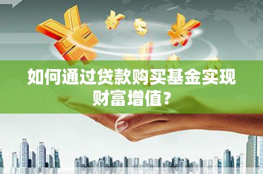 杏花岭如何通过贷款购买基金实现财富增值？