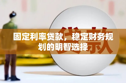 杏花岭固定利率贷款，稳定财务规划的明智选择
