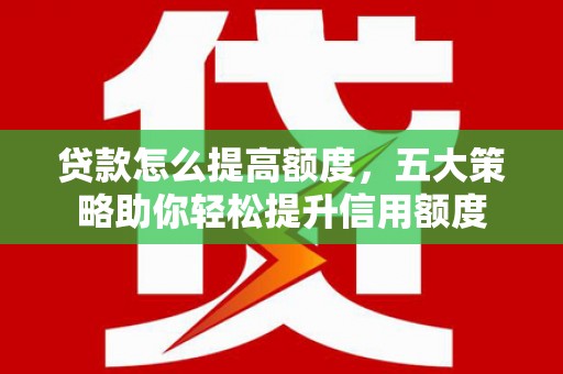 杏花岭贷款怎么提高额度，五大策略助你轻松提升信用额度