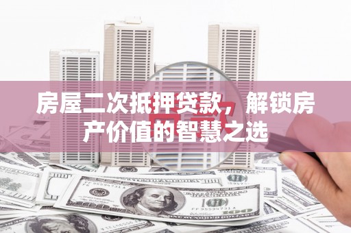 杏花岭房屋二次抵押贷款，解锁房产价值的智慧之选