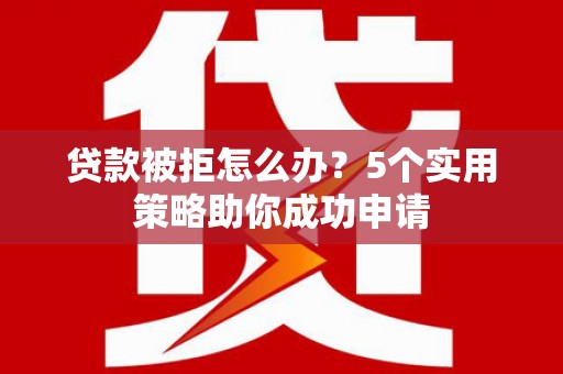 杏花岭贷款被拒怎么办？5个实用策略助你成功申请