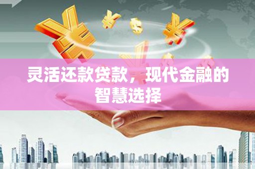 杏花岭灵活还款贷款，现代金融的智慧选择