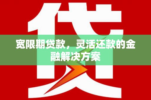 杏花岭宽限期贷款，灵活还款的金融解决方案