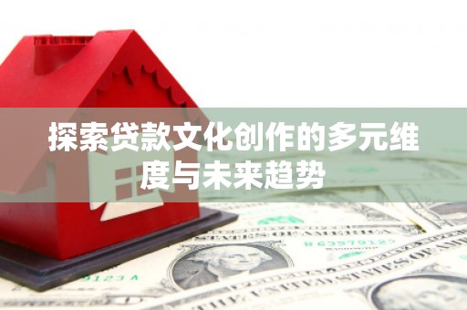 杏花岭探索贷款文化创作的多元维度与未来趋势