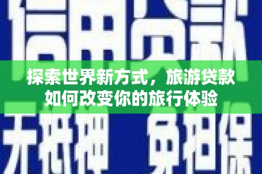 杏花岭探索世界新方式，旅游贷款如何改变你的旅行体验