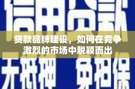 杏花岭贷款品牌建设，如何在竞争激烈的市场中脱颖而出