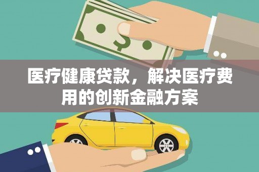 杏花岭医疗健康贷款，解决医疗费用的创新金融方案