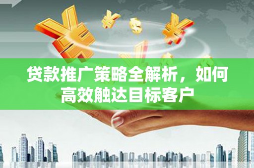 杏花岭贷款推广策略全解析，如何高效触达目标客户