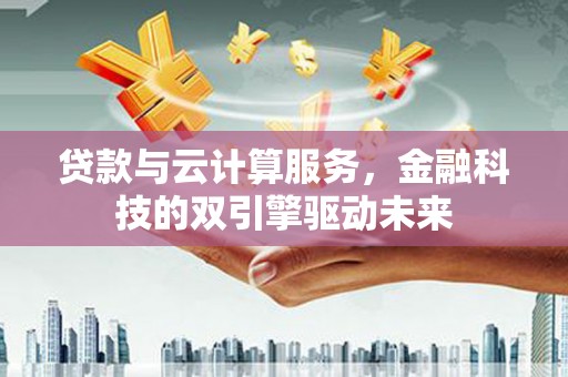 杏花岭贷款与云计算服务，金融科技的双引擎驱动未来