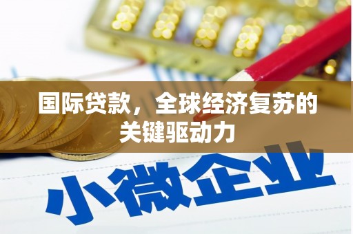 杏花岭国际贷款，全球经济复苏的关键驱动力