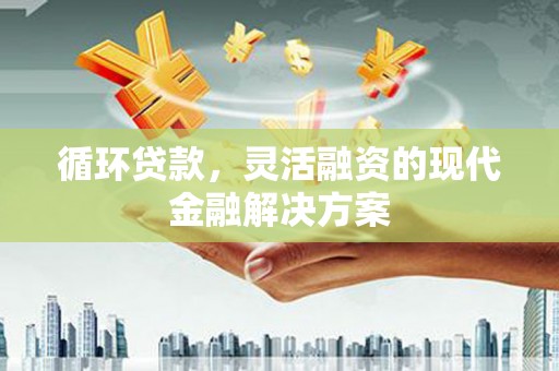 杏花岭循环贷款，灵活融资的现代金融解决方案
