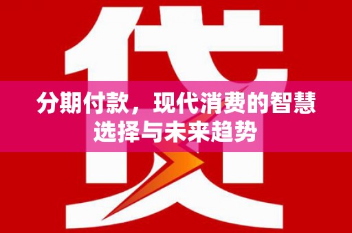 杏花岭分期付款，现代消费的智慧选择与未来趋势