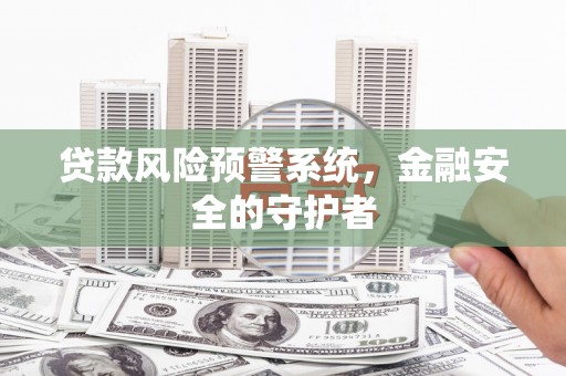 杏花岭贷款风险预警系统，金融安全的守护者