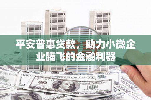 杏花岭平安普惠贷款，助力小微企业腾飞的金融利器