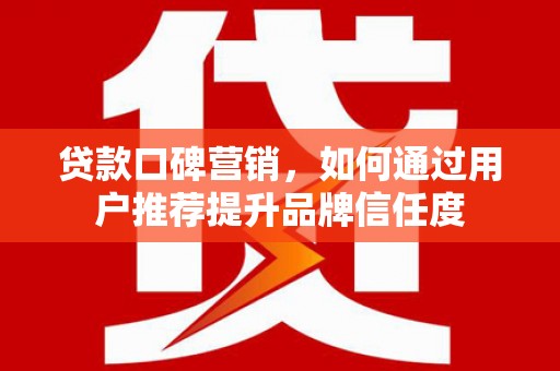 杏花岭贷款口碑营销，如何通过用户推荐提升品牌信任度