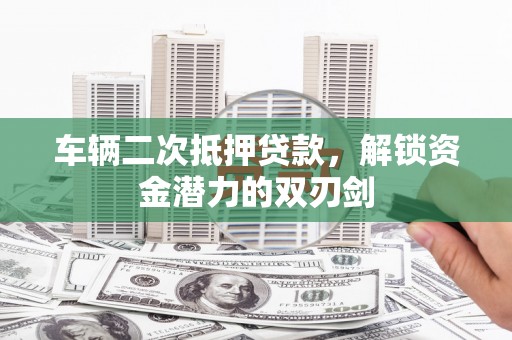 杏花岭车辆二次抵押贷款，解锁资金潜力的双刃剑